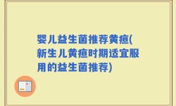 婴儿益生菌推荐黄疸(新生儿黄疸时期适宜服用的益生菌推荐)