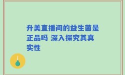 升美直播间的益生菌是正品吗 深入探究其真实性