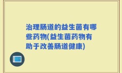 治理肠道的益生菌有哪些药物(益生菌药物有助于改善肠道健康)