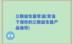 三联益生菌常温(常温下保存的三联益生菌产品推荐)