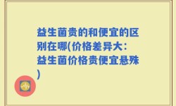 益生菌贵的和便宜的区别在哪(价格差异大：益生菌价格贵便宜悬殊)