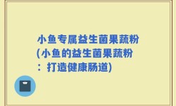 小鱼专属益生菌果蔬粉(小鱼的益生菌果蔬粉：打造健康肠道)