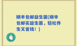 顺丰包邮益生菌(顺丰包邮买益生菌，轻松养生又省钱！)