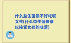 什么益生菌最不好吃呢女生(什么益生菌最难以接受女孩的味蕾)