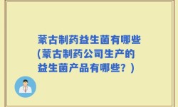 蒙古制药益生菌有哪些(蒙古制药公司生产的益生菌产品有哪些？)