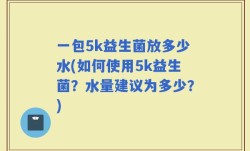 一包5k益生菌放多少水(如何使用5k益生菌？水量建议为多少？)