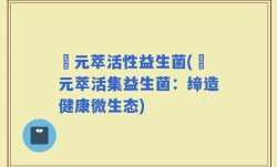 芉元萃活性益生菌(芉元萃活集益生菌：缔造健康微生态)