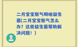 二月宝宝胀气喝啥益生菌(二月宝宝胀气怎么办？这些益生菌帮助解决问题！)