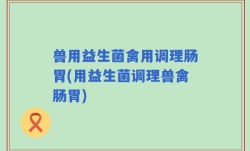 兽用益生菌禽用调理肠胃(用益生菌调理兽禽肠胃)