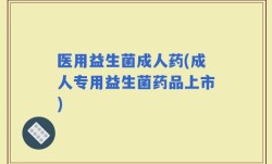 医用益生菌成人药(成人专用益生菌药品上市)