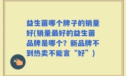 益生菌哪个牌子的销量好(销量最好的益生菌品牌是哪个？新品牌不到热卖不能言“好”)