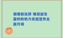 健康新选择 桶装益生菌奶粉助力家庭营养全面升级