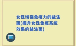 女性增强免疫力的益生菌(提升女性免疫系统效果的益生菌)