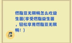 燃脂豆无限畅怎么吃益生菌(享受燃脂益生菌，轻松享用燃脂豆无限畅！)