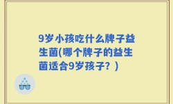 9岁小孩吃什么牌子益生菌(哪个牌子的益生菌适合9岁孩子？)