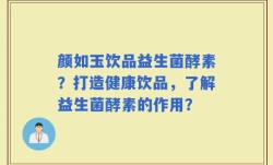 颜如玉饮品益生菌酵素？打造健康饮品，了解益生菌酵素的作用？