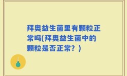 拜奥益生菌里有颗粒正常吗(拜奥益生菌中的颗粒是否正常？)