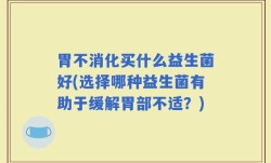 胃不消化买什么益生菌好(选择哪种益生菌有助于缓解胃部不适？)