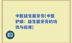 中医益生菌牙膏(中医护龈：益生菌牙膏的功效与应用)