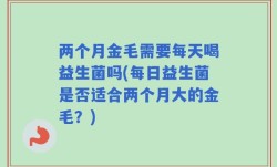 两个月金毛需要每天喝益生菌吗(每日益生菌是否适合两个月大的金毛？)