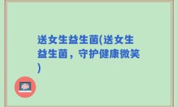 送女生益生菌(送女生益生菌，守护健康微笑)