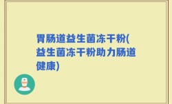 胃肠道益生菌冻干粉(益生菌冻干粉助力肠道健康)