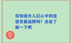 你知道大人们心中的佳益生菌品牌吗？点击了解一下吧