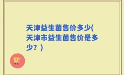 天津益生菌售价多少(天津市益生菌售价是多少？)