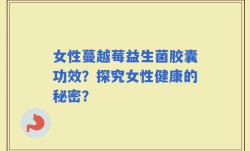 女性蔓越莓益生菌胶囊功效？探究女性健康的秘密？