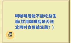 喝咖啡后能不能吃益生菌(饮用咖啡后是否适宜同时食用益生菌？)