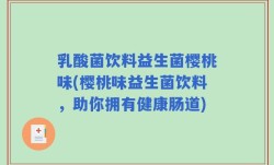 乳酸菌饮料益生菌樱桃味(樱桃味益生菌饮料，助你拥有健康肠道)