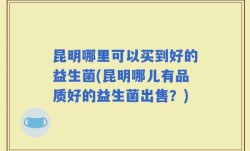 昆明哪里可以买到好的益生菌(昆明哪儿有品质好的益生菌出售？)