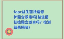 topc益生菌祛痘修护霜含激素吗(益生菌祛痘霜含激素吗？检测结果揭晓)