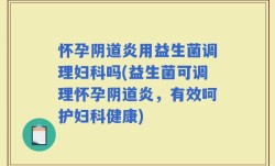 怀孕阴道炎用益生菌调理妇科吗(益生菌可调理怀孕阴道炎，有效呵护妇科健康)