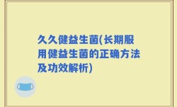 久久健益生菌(长期服用健益生菌的正确方法及功效解析)