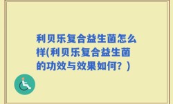 利贝乐复合益生菌怎么样(利贝乐复合益生菌的功效与效果如何？)