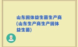 山东固体益生菌生产商(山东生产商生产固体益生菌)