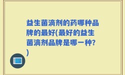 益生菌滴剂的药哪种品牌的最好(最好的益生菌滴剂品牌是哪一种？)