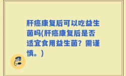 肝癌康复后可以吃益生菌吗(肝癌康复后是否适宜食用益生菌？需谨慎。)
