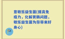 意敏乐益生菌(提高免疫力，化解胃肠问题，敏乐益生菌为你带来好身心)