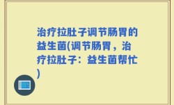 治疗拉肚子调节肠胃的益生菌(调节肠胃，治疗拉肚子：益生菌帮忙)