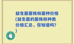 益生菌菌株和菌种价格(益生菌的菌株和种类价格汇总，你知道吗？)