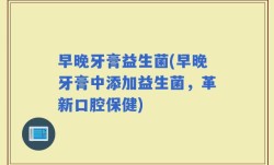 早晚牙膏益生菌(早晚牙膏中添加益生菌，革新口腔保健)