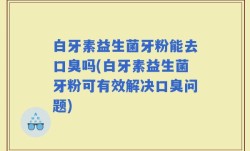 白牙素益生菌牙粉能去口臭吗(白牙素益生菌牙粉可有效解决口臭问题)