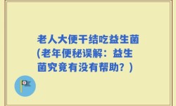 老人大便干结吃益生菌(老年便秘误解：益生菌究竟有没有帮助？)