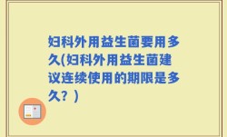 妇科外用益生菌要用多久(妇科外用益生菌建议连续使用的期限是多久？)