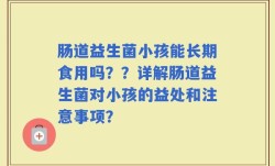 肠道益生菌小孩能长期食用吗？？详解肠道益生菌对小孩的益处和注意事项？