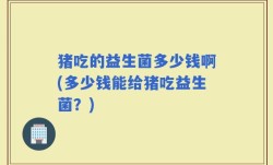 猪吃的益生菌多少钱啊(多少钱能给猪吃益生菌？)
