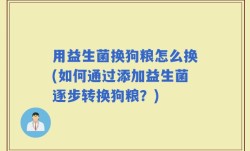 用益生菌换狗粮怎么换(如何通过添加益生菌逐步转换狗粮？)