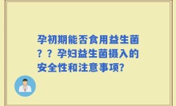 孕初期能否食用益生菌？？孕妇益生菌摄入的安全性和注意事项？